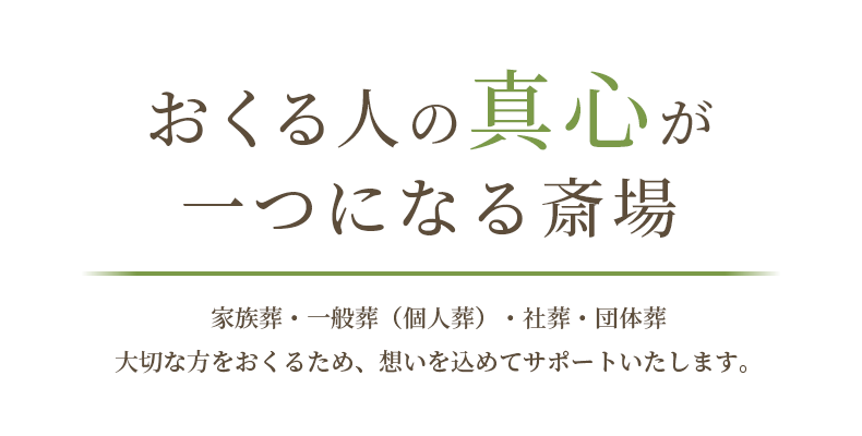 おくる人の真心が 一つになる斎場 家族葬・一般葬（個人葬）・社葬・団体葬大切な方をおくるため、想いを込めてサポートいたします。